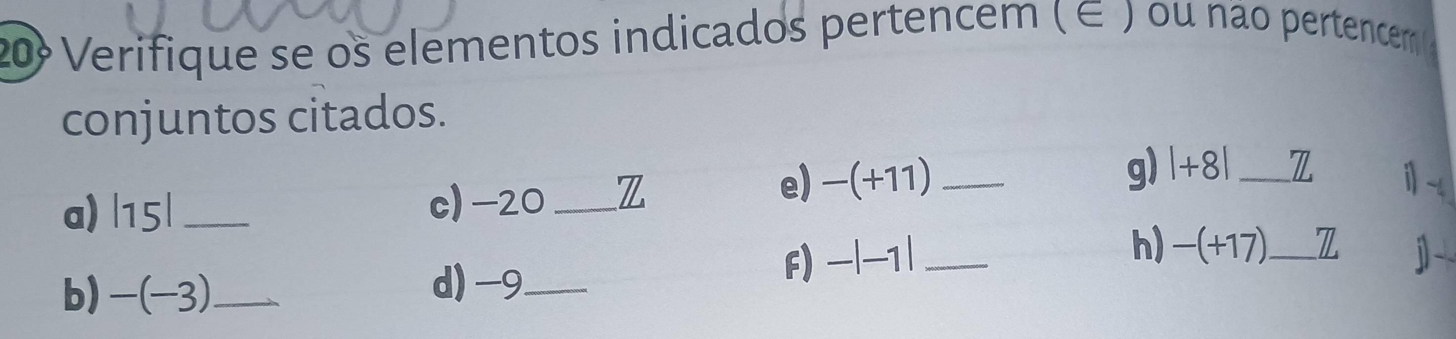 20º Verifique se os elementos indicados pertencem ( ∈ ) ou não pertencem 
conjuntos citados. 
a) |15| _ c) -20 _Z 
e) -(+11) _g) 1+81 _ Z
i 
h) -(+17)_ 7. 
b) -(-3) _ 
d) -9 _ 
F) -|-1| __j-