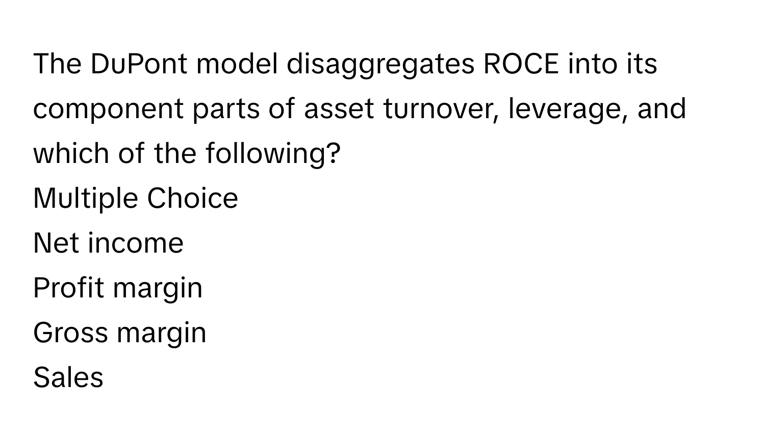 The DuPont model disaggregates ROCE into its component parts of asset turnover, leverage, and which of the following?
Multiple Choice
Net income
Profit margin 
Gross margin 
Sales