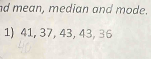 nd mean, median and mode. 
1) 41, 37, 43, 43, 36