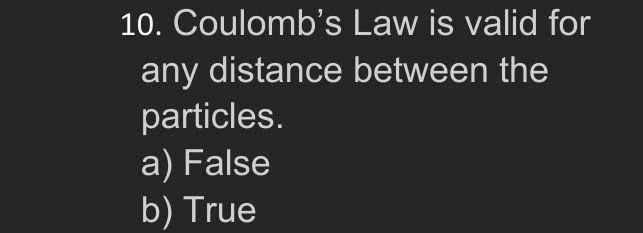 Coulomb's Law is valid for
any distance between the
particles.
a) False
b) True