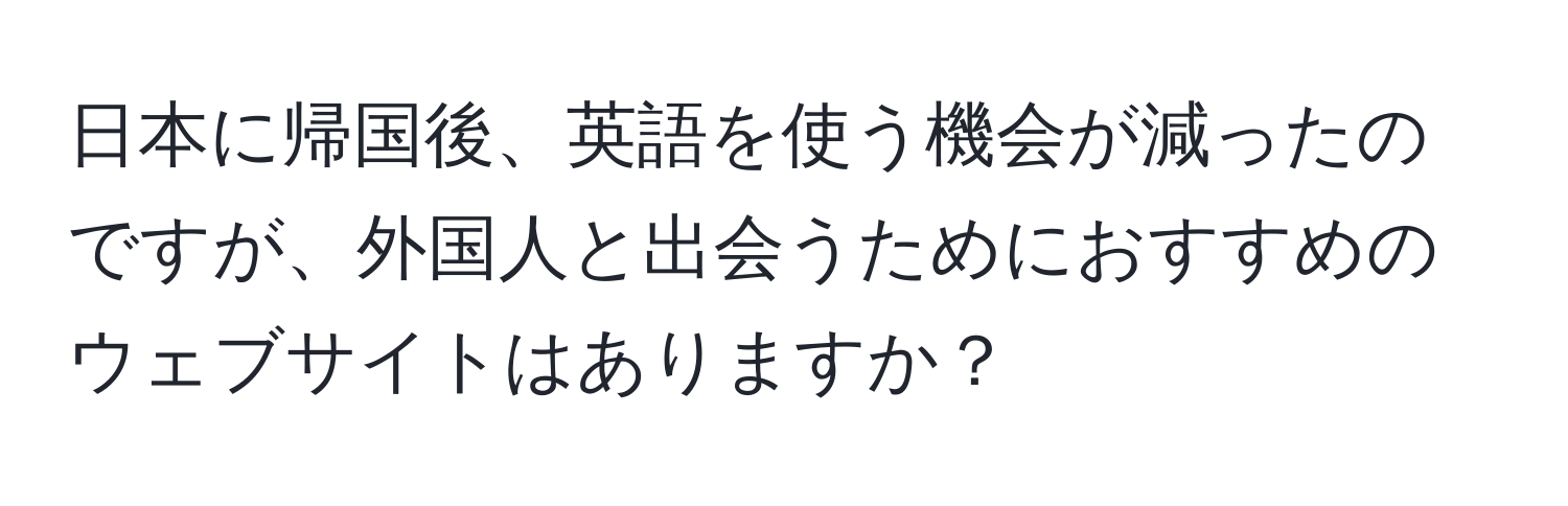 日本に帰国後、英語を使う機会が減ったのですが、外国人と出会うためにおすすめのウェブサイトはありますか？