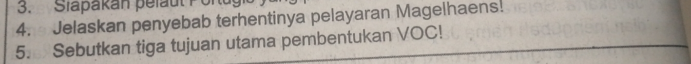 Slapakan pelaut Por 
4. Jelaskan penyebab terhentinya pelayaran Magelhaens! 
5. Sebutkan tiga tujuan utama pembentukan VOC!