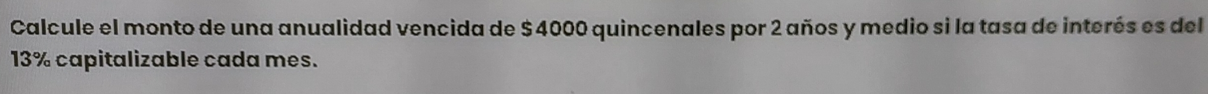 Calcule el monto de una anualidad vencida de $ 4000 quincenales por 2 años y medio si la tasa de interés es del
13% capitalizable cada mes.