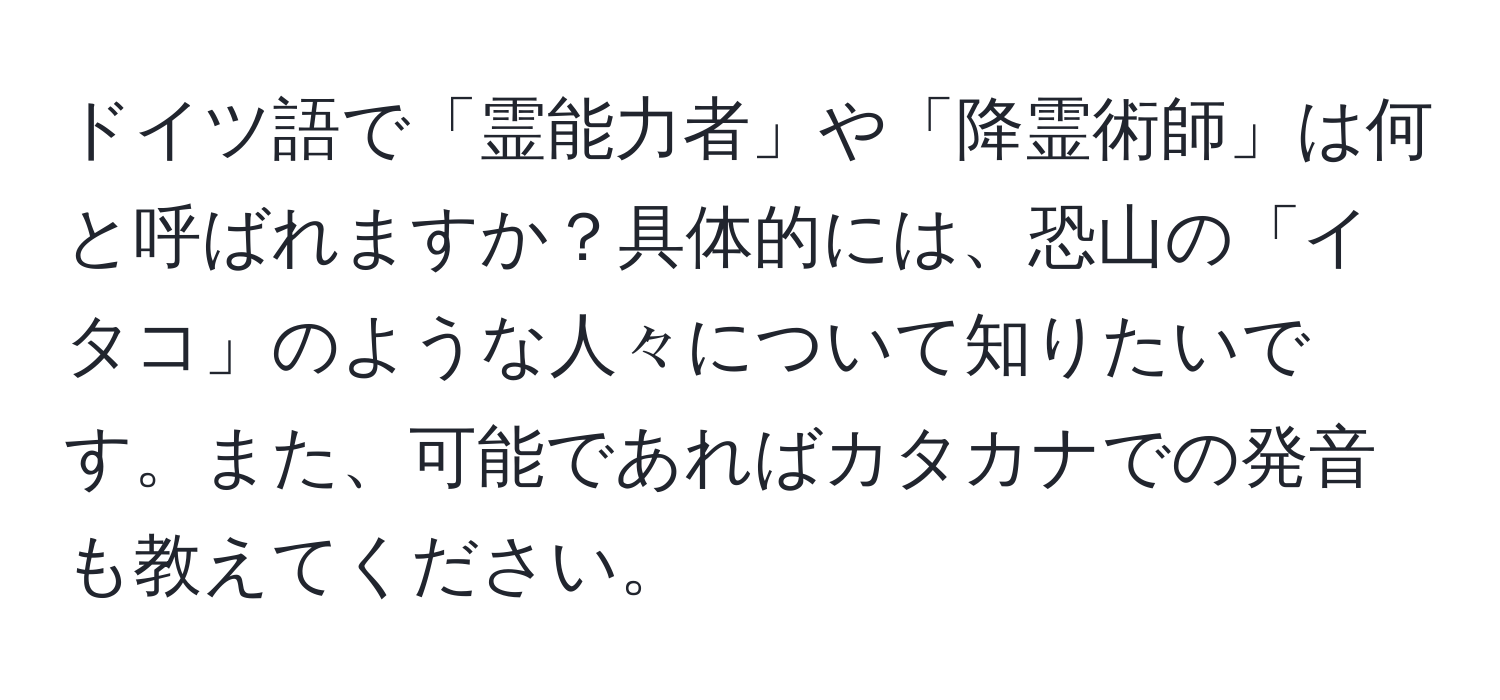 ドイツ語で「霊能力者」や「降霊術師」は何と呼ばれますか？具体的には、恐山の「イタコ」のような人々について知りたいです。また、可能であればカタカナでの発音も教えてください。