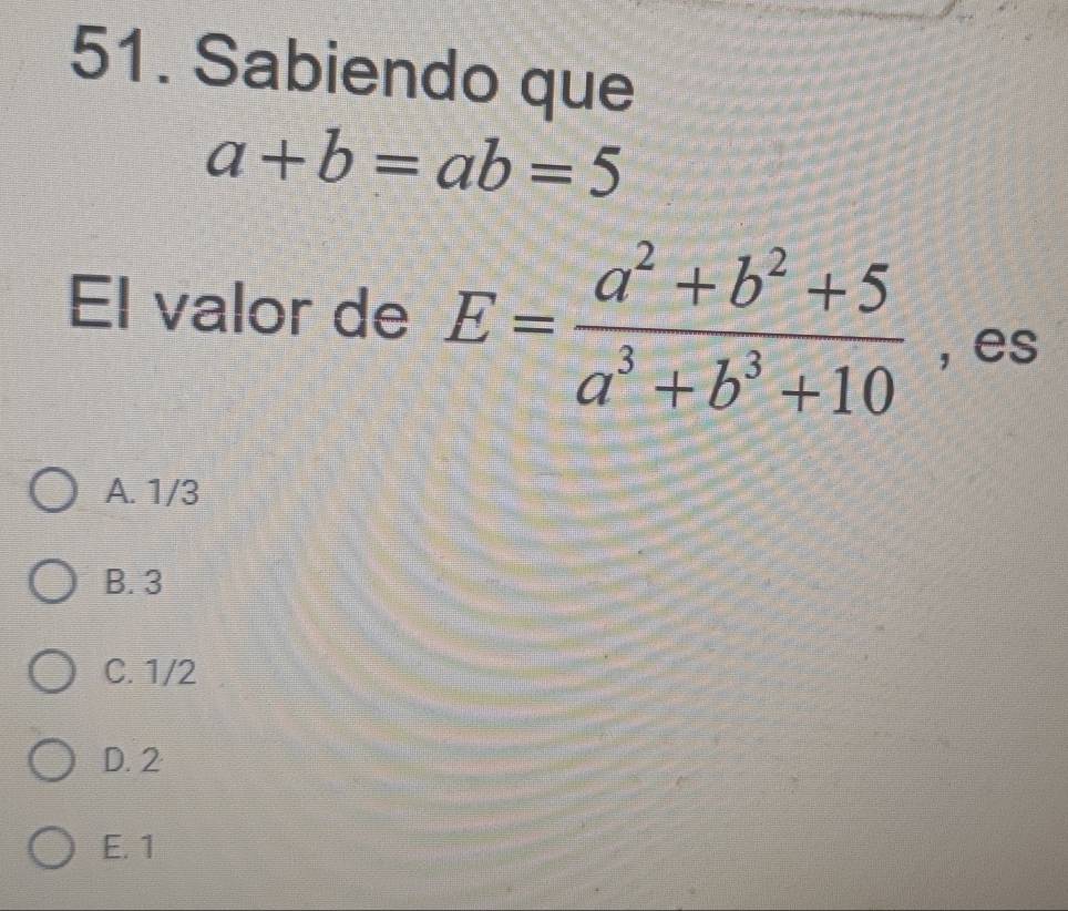 Sabiendo que
a+b=ab=5
El valor de E= (a^2+b^2+5)/a^3+b^3+10  , es
A. 1/3
B. 3
C. 1/2
D. 2
E. 1