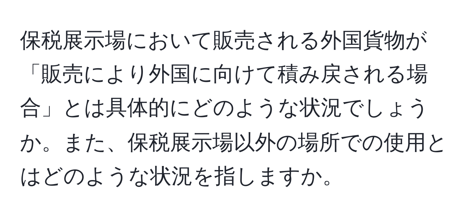 保税展示場において販売される外国貨物が「販売により外国に向けて積み戻される場合」とは具体的にどのような状況でしょうか。また、保税展示場以外の場所での使用とはどのような状況を指しますか。