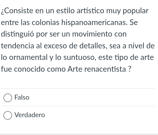 ¿Consiste en un estilo artístico muy popular
entre las colonias hispanoamericanas. Se
distinguió por ser un movimiento con
tendencia al exceso de detalles, sea a nivel de
lo ornamental y lo suntuoso, este tipo de arte
fue conocido como Arte renacentista ?
Falso
Verdadero