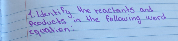 Identify the reactants and 
products in the following word 
equation: