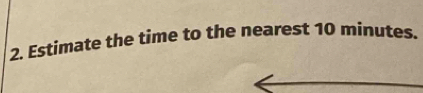 Estimate the time to the nearest 10 minutes.