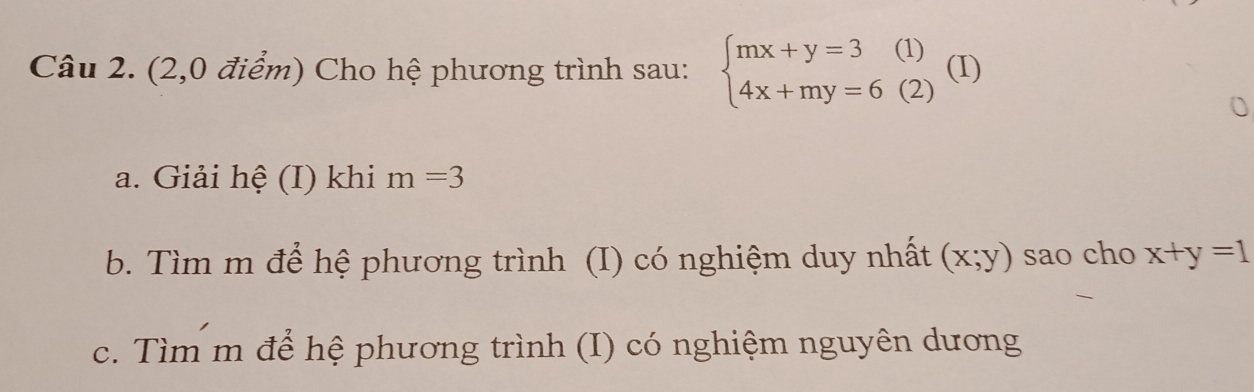 (2,0 điểm) Cho hệ phương trình sau: beginarrayl mx+y=3(1) 4x+my=6(2)endarray. ( D)
a. Giải hệ (I) khi m=3
b. Tìm m để hệ phương trình (I) có nghiệm duy nhất (x;y) sao cho x+y=1
c. Tìm m để hệ phương trình (I) có nghiệm nguyên dương