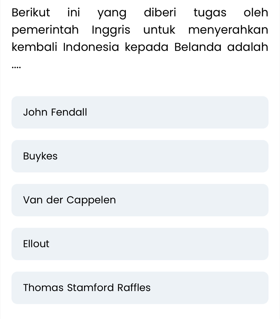 Berikut ini yang diberi tugas oleh
pemerintah Inggris untuk menyerahkan
kembali Indonesia kepada Belanda adalah
John Fendall
Buykes
Van der Cappelen
Ellout
Thomas Stamford Raffles