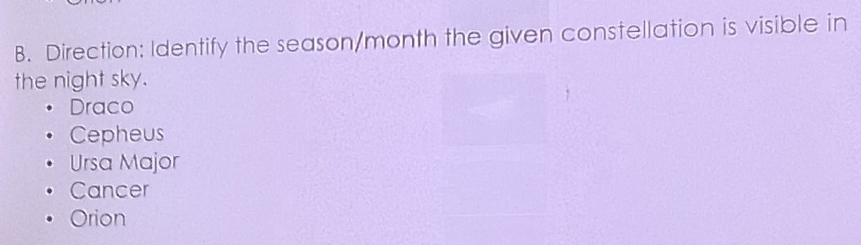 Direction: Identify the season/month the given constellation is visible in
the night sky.
Draco
Cepheus
Ursa Major
Cancer
Orion