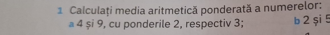 Calculați media aritmetică ponderată a numerelor: 
a 4 și 9, cu ponderile 2, respectiv 3; 
b 2 și 5