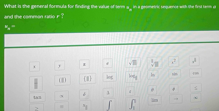 What is the general formula for finding the value of term in a geometric sequence with the first term a
u_n
and the common ratio r ?
u_n=
x^2 X
x y π e 
(Ⅲ) 
log log ln sin cos
tan α δ ^ ε θ 。 
C 
lim → χ
x
J