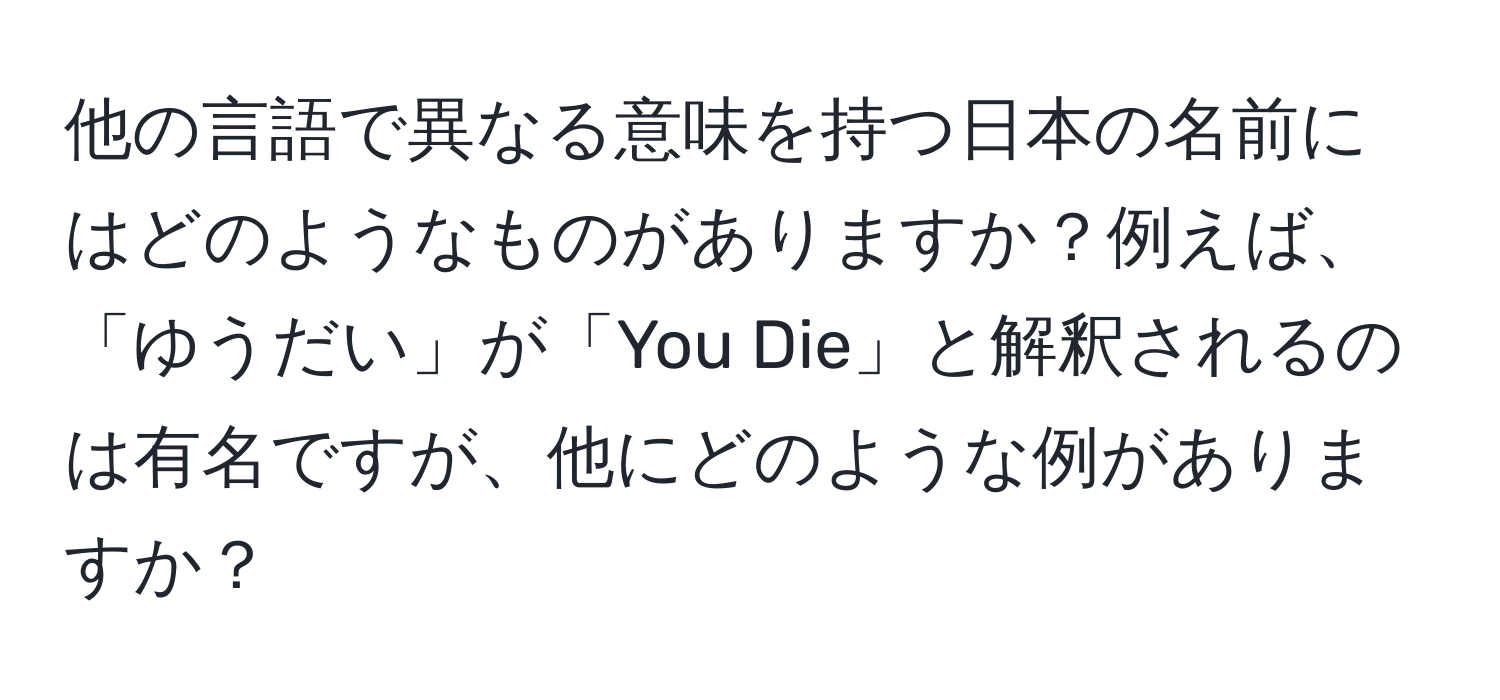 他の言語で異なる意味を持つ日本の名前にはどのようなものがありますか？例えば、「ゆうだい」が「You Die」と解釈されるのは有名ですが、他にどのような例がありますか？