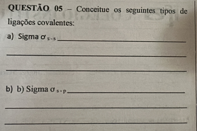 Conceitue os seguintes tipos de 
ligações covalentes: 
a) Sigma σ s s_ 
_ 
_ 
b) b) Sigma σ s - p _ 
_ 
_