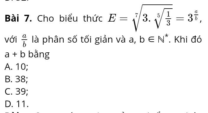 Cho biểu thức E=sqrt[7](3.sqrt [5]frac 1)3=3^(frac a)b, 
với  a/b  là phân số tối giản và a, b∈ N^*. Khi đó
a+b bằng
A. 10;
B. 38;
C. 39;
D. 11.