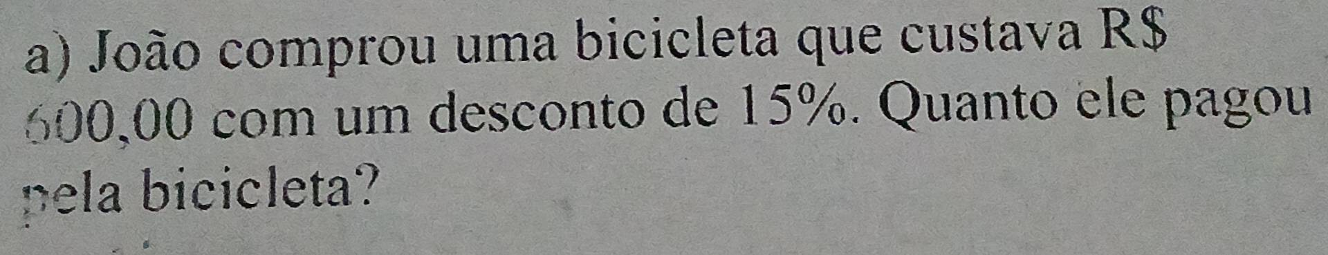 João comprou uma bicicleta que custava R$
600,00 com um desconto de 15%. Quanto ele pagou 
pela bicicleta?