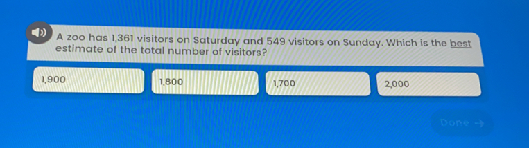 A zoo has 1,361 visitors on Saturday and 549 visitors on Sunday. Which is the best
estimate of the total number of visitors?
1,900 1,800 1,700 2,000
Done ->