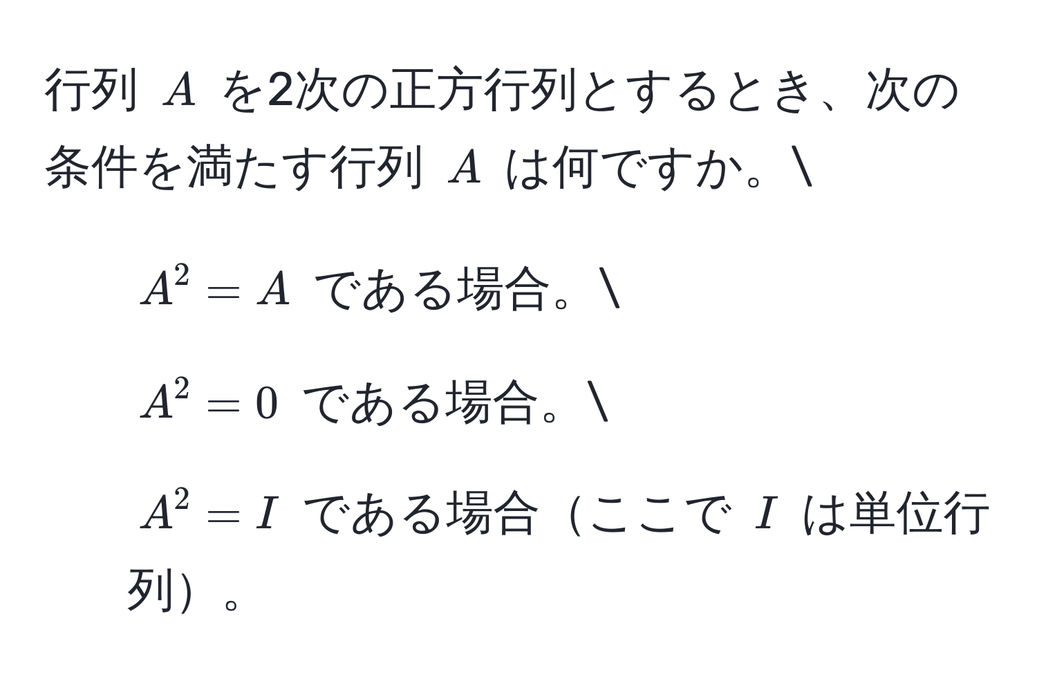 行列 ( A ) を2次の正方行列とするとき、次の条件を満たす行列 ( A ) は何ですか。
1. ( A^2 = A ) である場合。
2. ( A^2 = 0 ) である場合。
3. ( A^2 = I ) である場合ここで ( I ) は単位行列。