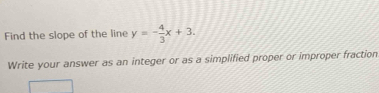 Find the slope of the line y=- 4/3 x+3. 
Write your answer as an integer or as a simplified proper or improper fraction