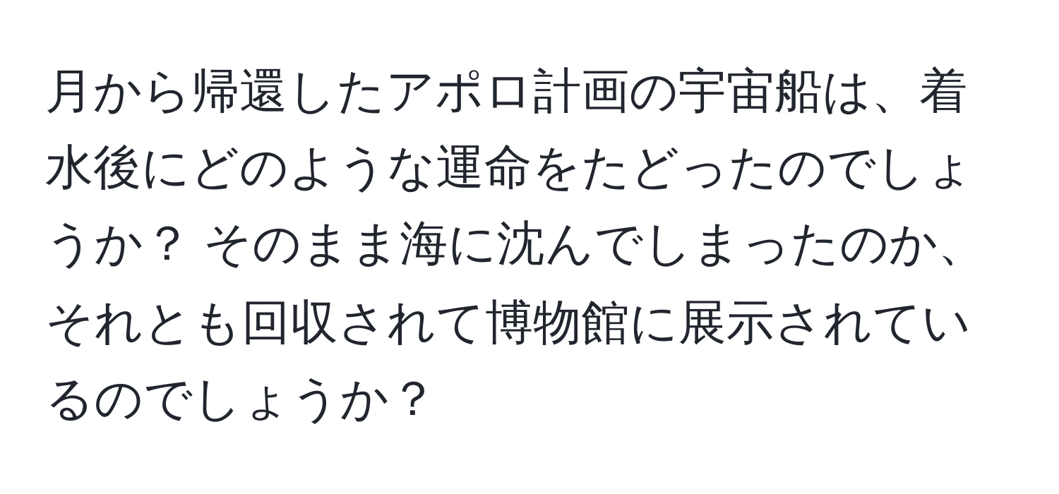 月から帰還したアポロ計画の宇宙船は、着水後にどのような運命をたどったのでしょうか？ そのまま海に沈んでしまったのか、それとも回収されて博物館に展示されているのでしょうか？