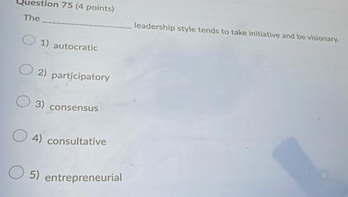 The _leadership style tends to take initiative and be visionary.
1) autocratic
2) participatory
3) consensus
4) consultative
5) entrepreneurial