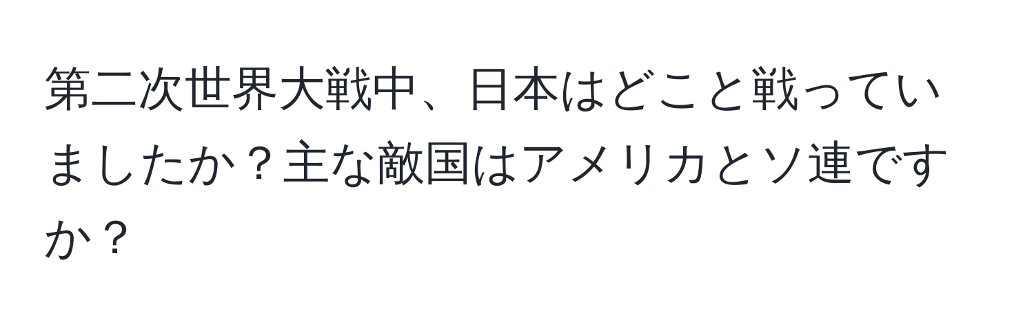 第二次世界大戦中、日本はどこと戦っていましたか？主な敵国はアメリカとソ連ですか？