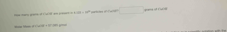 How many grams of CaOH are present in 8.123* 10^(24) particles of CaOH? ^circ  x_1+x_2= □ /□   grams of CaOH 
Molar Mass of CaOH=57.085 g/mol
tific otation with th