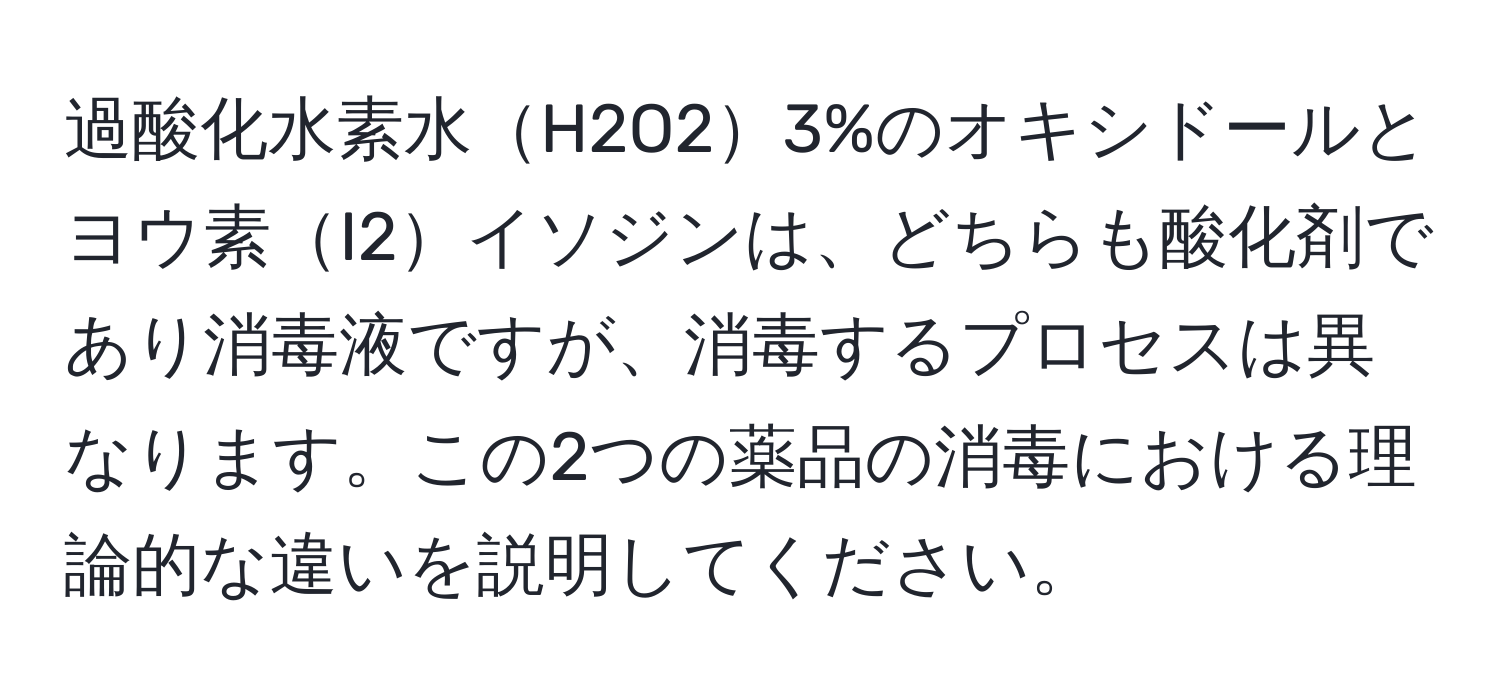 過酸化水素水H2O23%のオキシドールとヨウ素I2イソジンは、どちらも酸化剤であり消毒液ですが、消毒するプロセスは異なります。この2つの薬品の消毒における理論的な違いを説明してください。