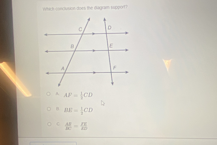 Which conclusion does the diagram support?
A. AF= 1/2 CD
B. BE= 1/2 CD
C.  AB/BC = FE/ED 