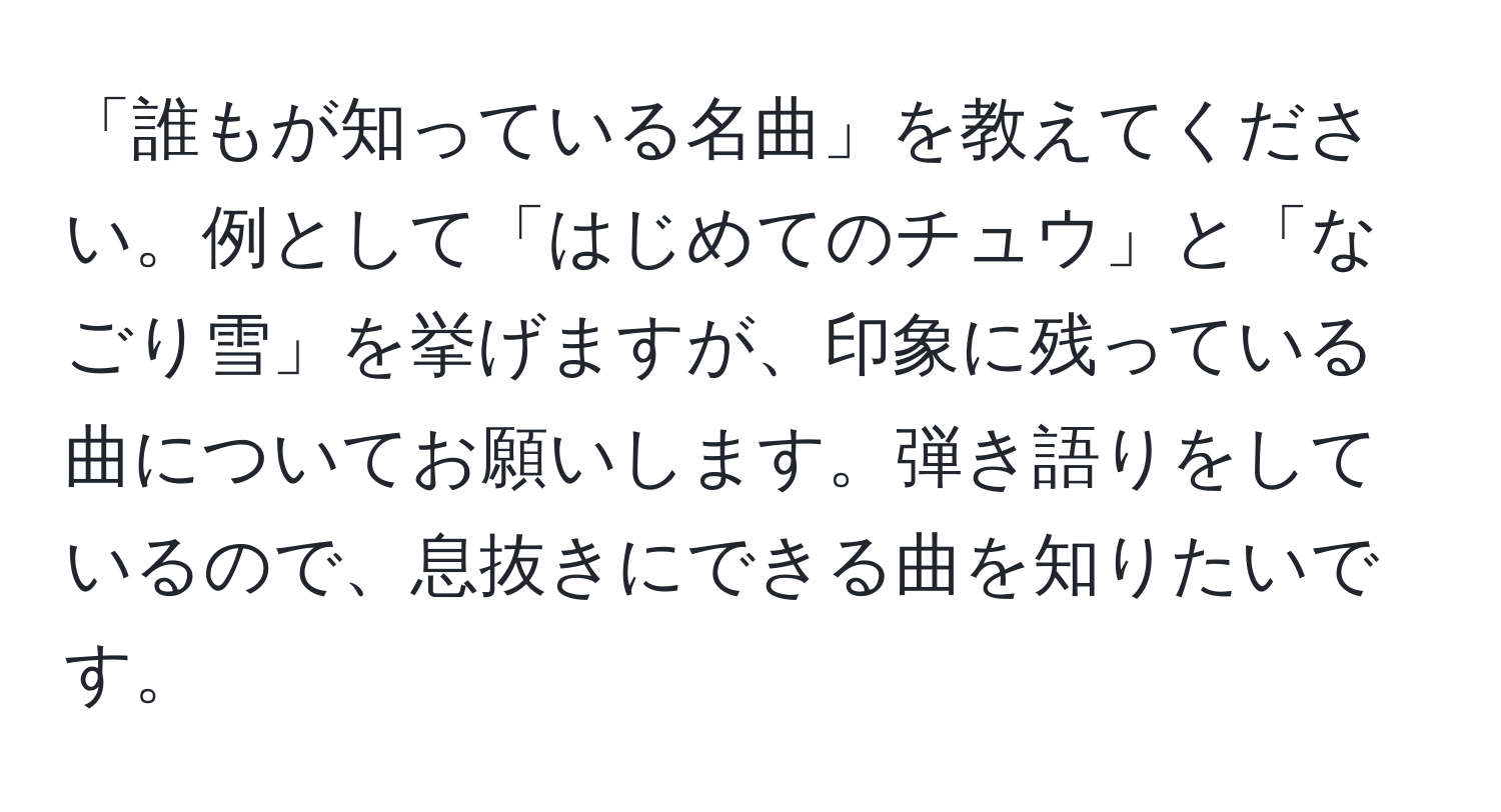 「誰もが知っている名曲」を教えてください。例として「はじめてのチュウ」と「なごり雪」を挙げますが、印象に残っている曲についてお願いします。弾き語りをしているので、息抜きにできる曲を知りたいです。