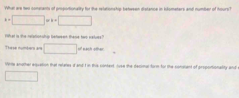 What are two constants of proportionality for the relationship between distance in kilometers and number of hours?
k=□ or k=□
What is the relationship between these two values? 
These numbers are □ of each other. 
Write another equation that relates d and f in this context. (use the decimal form for the constant of proportionality and 
□