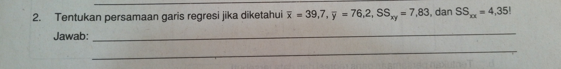 Tentukan persamaan garis regresi jika diketahui overline x=39,7, overline y=76, 2, SS_xy=7,83 , dan SS_xx=4,35!
Jawab: 
_ 
_