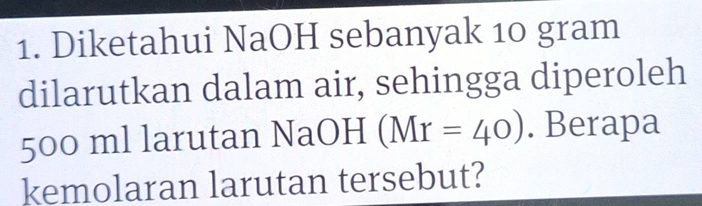 Diketahui NaOH sebanyak 10 gram
dilarutkan dalam air, sehingga diperoleh
500 ml larutan NaOH (Mr=40). Berapa 
kemolaran larutan tersebut?