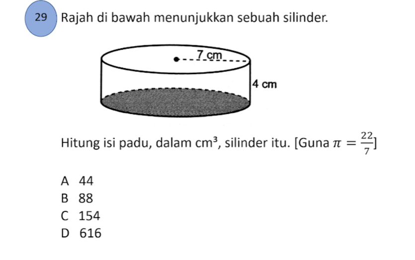 29 ) Rajah di bawah menunjukkan sebuah silinder.
Hitung isi padu, dalam cm^3 , silinder itu. [Guna π = 22/7 ]
A 44
B 88
C 154
D 616