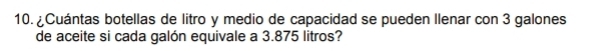 ¿Cuántas botellas de litro y medio de capacidad se pueden Ilenar con 3 galones
de aceite si cada galón equivale a 3.875 litros?