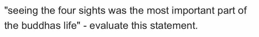 "seeing the four sights was the most important part of 
the buddhas life" - evaluate this statement.