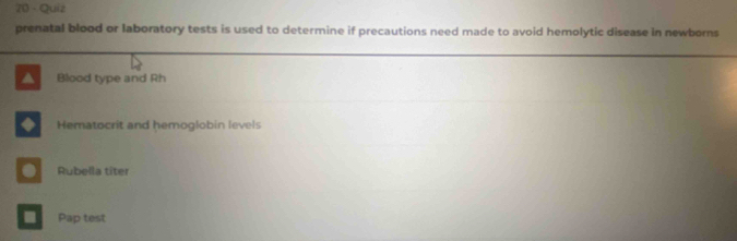 Quiz 
prenatal blood or laboratory tests is used to determine if precautions need made to avoid hemolytic disease in newborns 
Blood type and Rh 
Hematocrit and hemoglobin levels 
Rubella titer 
Pap test