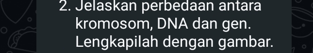 Jelaskan perbedaan antara 
kromosom, DNA dan gen. 
Lengkapilah dengan gambar.