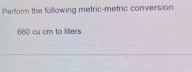 Perform the following metric-metric conversion.
660 cu cm to liters