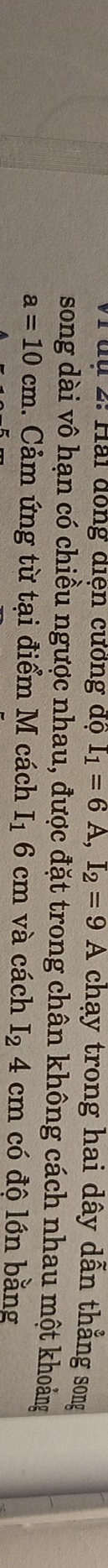 Tuu 2: Hai dồng diện cương độ I_1=6A, I_2=9A chạy trong hai dây dẫn thẳng song 
song dài vô hạn có chiều ngược nhau, được đặt trong chân không cách nhau một khoảng
a=10cm 1. Cảm ứng từ tại điểm M cách I_1 6cm và cách I_24 cm có độ lớn bằng