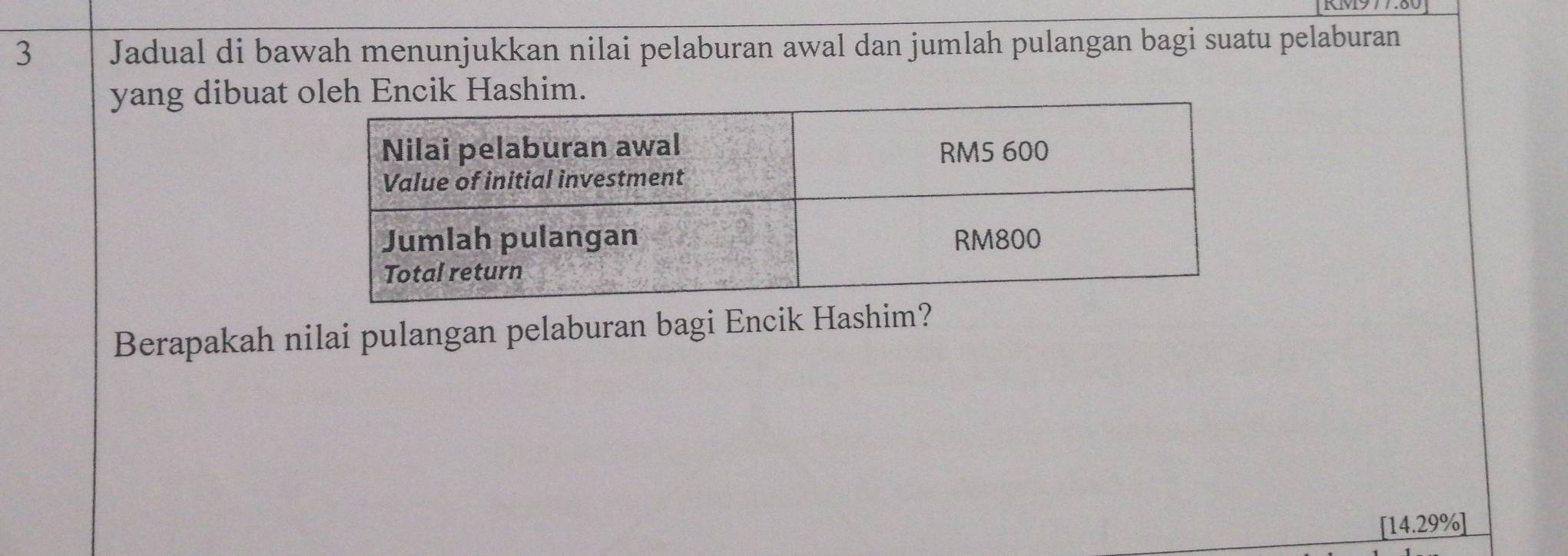 NM977.80 
3 Jadual di bawah menunjukkan nilai pelaburan awal dan jumlah pulangan bagi suatu pelaburan 
yang dibuat ashim. 
Berapakah nilai pulangan pelaburan bagi Encik Hashim?
_ [14.29% ]