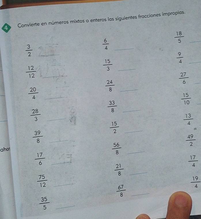 Convierte en números mixtos o enteros las siguientes fracciones impropias. 
_  3/2 
_  6/4 
 18/5  _
 9/4  _
 12/12  _ 
_  15/3 
_  20/4 
 24/8  _
 27/6  _ 
_  15/10 
 33/8  _ 
_ 
_  28/3 
 13/4 
_  15/2 
 39/8  _
 49/2 
ahor 
_  56/8 
 17/6  _
 17/4 
 21/8  _ 
_  75/12 
 19/4 
_  67/8 
_  35/5 