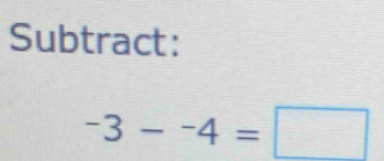 Subtract:
-3--4=□