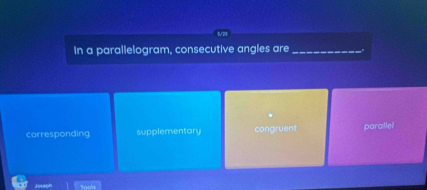 5/25
In a parallelogram, consecutive angles are_
corresponding supplementary congruent parallel
Joseph Tools