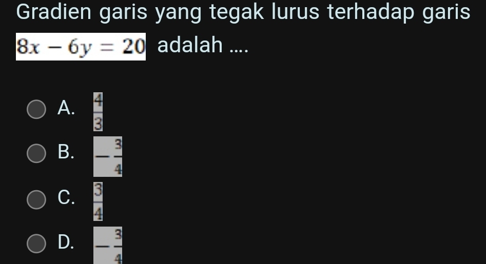 Gradien garis yang tegak lurus terhadap garis
8x-6y=20 adalah ....
A.  4/8 
B. - 3/4 
C.  3/4 
D. - 3/4 