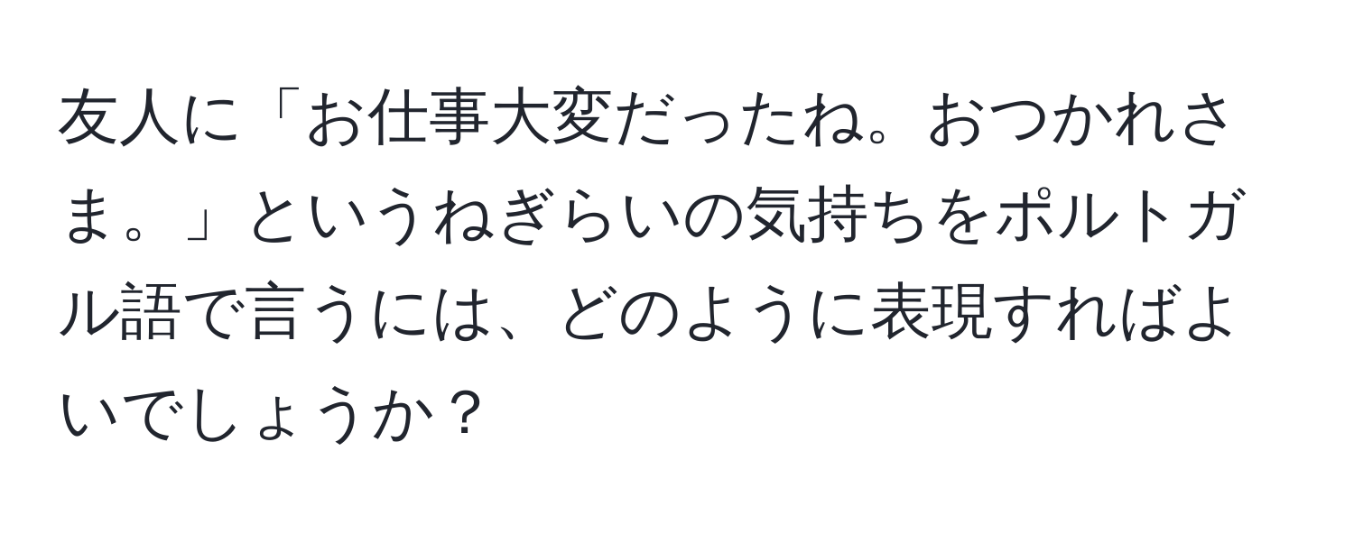 友人に「お仕事大変だったね。おつかれさま。」というねぎらいの気持ちをポルトガル語で言うには、どのように表現すればよいでしょうか？