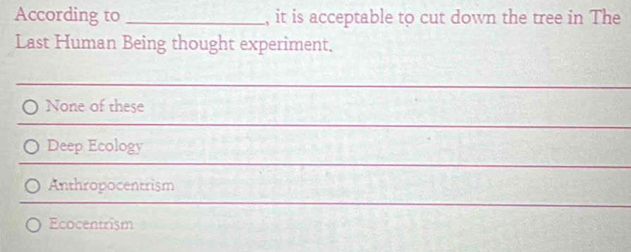 According to_ , it is acceptable to cut down the tree in The
Last Human Being thought experiment.
None of these
Deep Ecology
Anthropocentrism
Ecocentrism