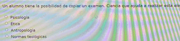 Un alumno tiene la posibilidad de copiar un examen. Ciencia que ayuda a realizar esta ele
Psicología
Ética
Antropología
Normas teológicas